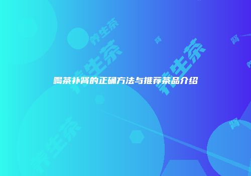 喝茶补肾的正确方法与推荐茶品介绍