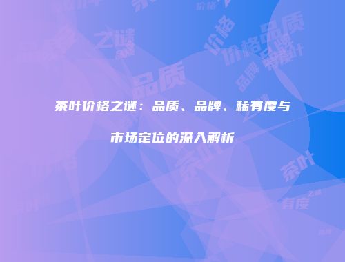茶叶价格之谜：品质、品牌、稀有度与市场定位的深入解析