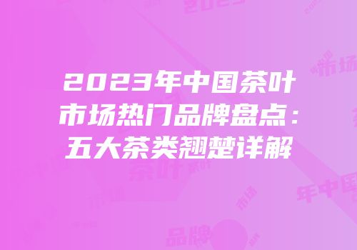 2023年中国茶叶市场热门品牌盘点：五大茶类翘楚详解