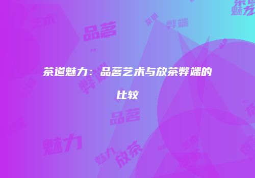 茶道魅力：品茗艺术与放茶弊端的比较