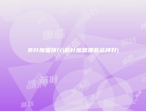 茶叶加盟排行(茶叶加盟哪些品牌好)