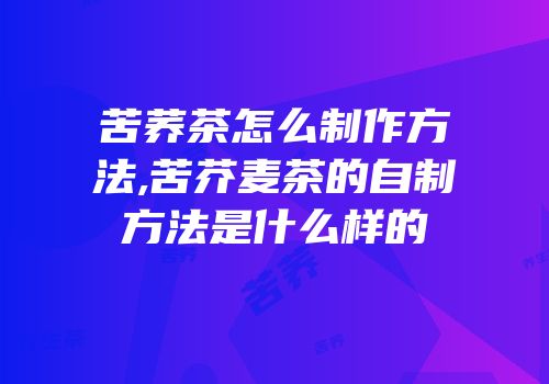 苦荞茶怎么制作方法,苦芥麦茶的自制方法是什么样的