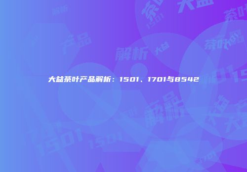 大益茶叶产品解析：1501、1701与8542