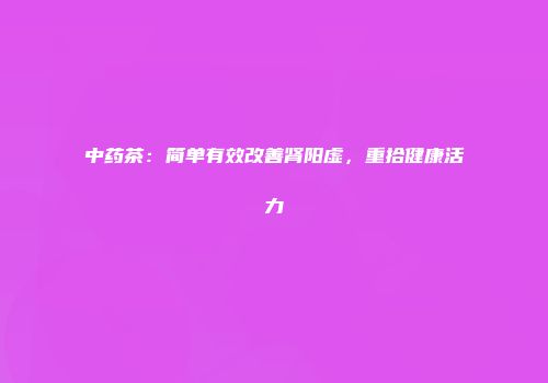 中药茶：简单有效改善肾阳虚，重拾健康活力