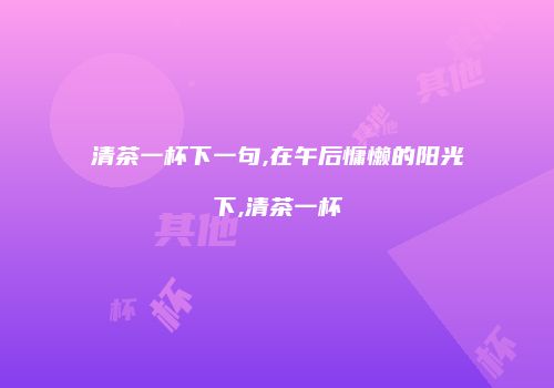 清茶一杯下一句,在午后慵懒的阳光下,清茶一杯