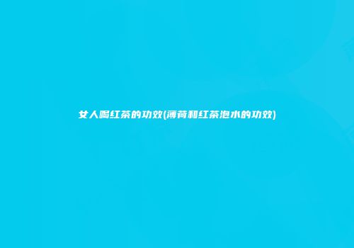 女人喝红茶的功效(薄荷和红茶泡水的功效)