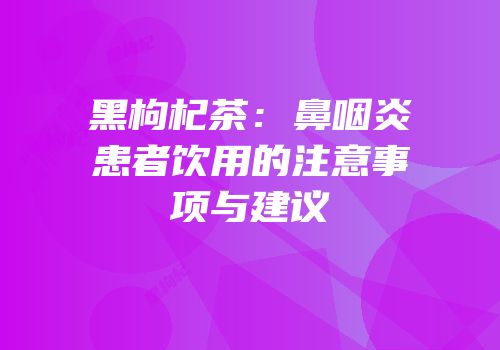 黑枸杞茶：鼻咽炎患者饮用的注意事项与建议