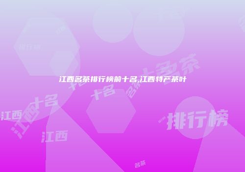 江西名茶排行榜前十名,江西特产茶叶