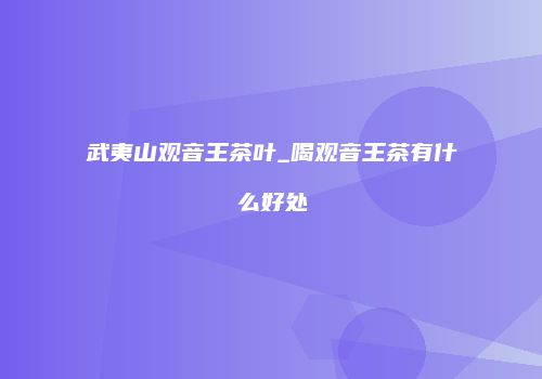 武夷山观音王茶叶_喝观音王茶有什么好处