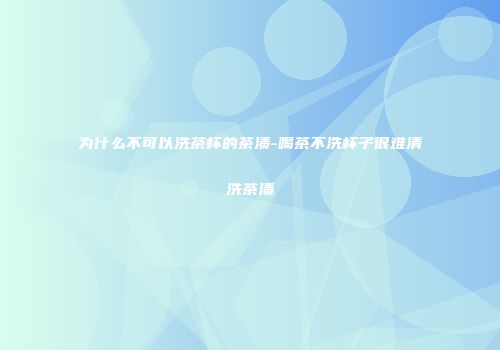 为什么不可以洗茶杯的茶渍-喝茶不洗杯子很难清洗茶渍