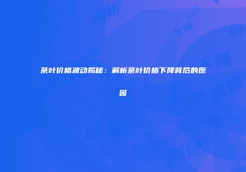 茶叶价格波动揭秘：解析茶叶价格下降背后的原因