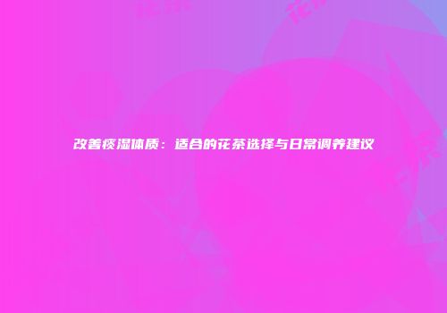 改善痰湿体质：适合的花茶选择与日常调养建议