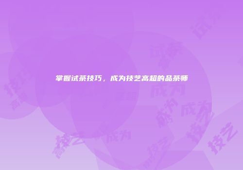 掌握试茶技巧，成为技艺高超的品茶师