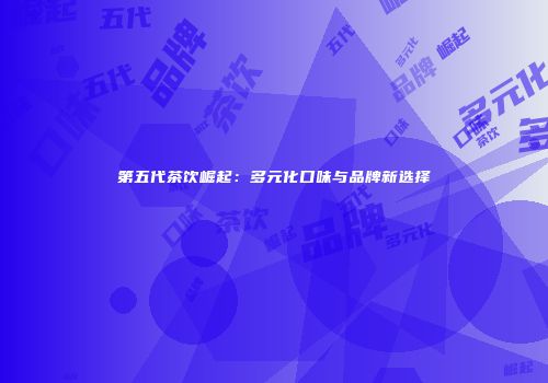 第五代茶饮崛起：多元化口味与品牌新选择