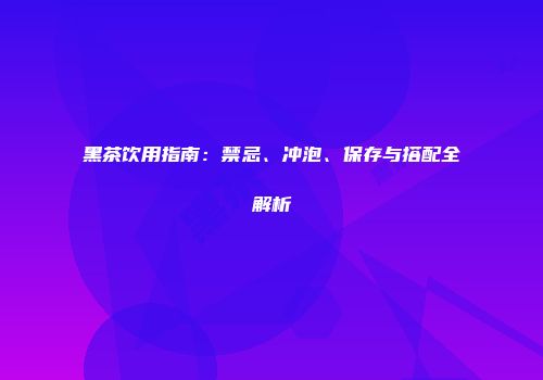 黑茶饮用指南：禁忌、冲泡、保存与搭配全解析