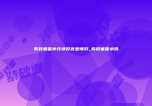 紫砂壶吸水性快好还是慢好_紫砂壶吸水吗