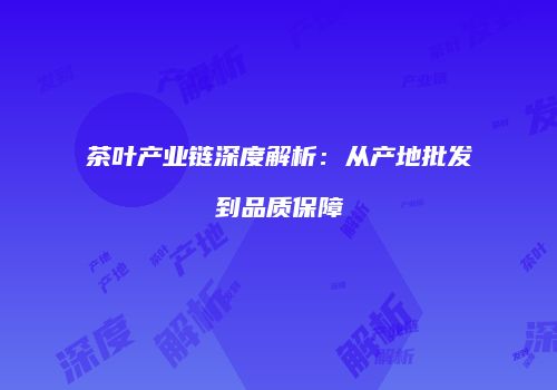 茶叶产业链深度解析：从产地批发到品质保障