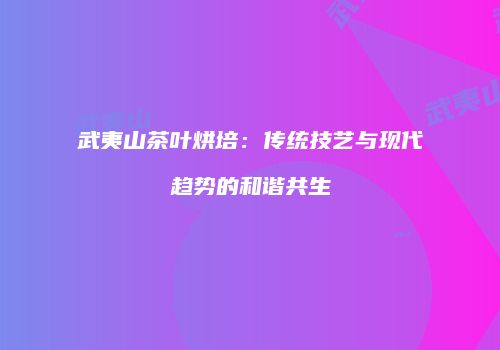 武夷山茶叶烘培：传统技艺与现代趋势的和谐共生