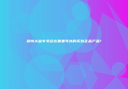 郑州大益专卖店在哪里可以购买到正品产品?