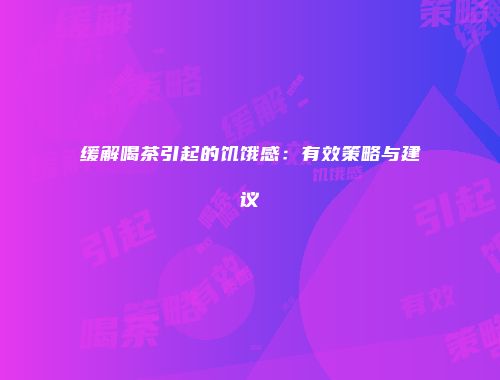 缓解喝茶引起的饥饿感：有效策略与建议