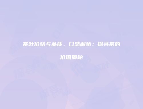 茶叶价格与品质、口感解析：探寻茶的价值奥秘