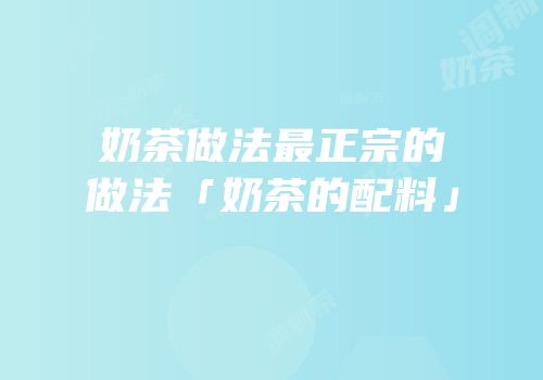奶茶做法最正宗的做法「奶茶的配料」
