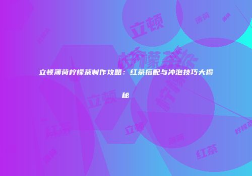 立顿薄荷柠檬茶制作攻略：红茶搭配与冲泡技巧大揭秘