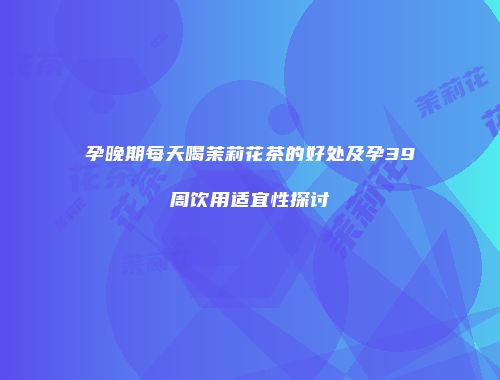 孕晚期每天喝茉莉花茶的好处及孕39周饮用适宜性探讨