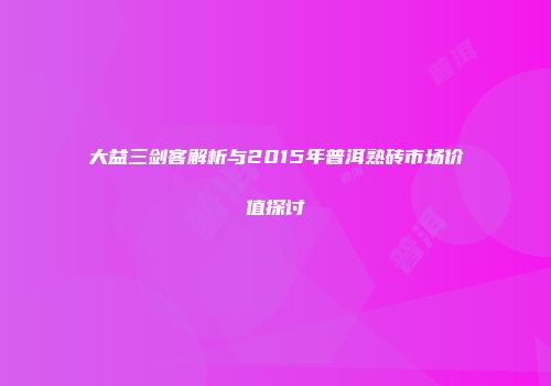 大益三剑客解析与2015年普洱熟砖市场价值探讨