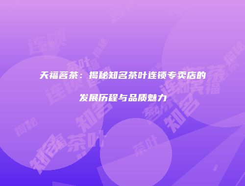 天福茗茶：揭秘知名茶叶连锁专卖店的发展历程与品质魅力