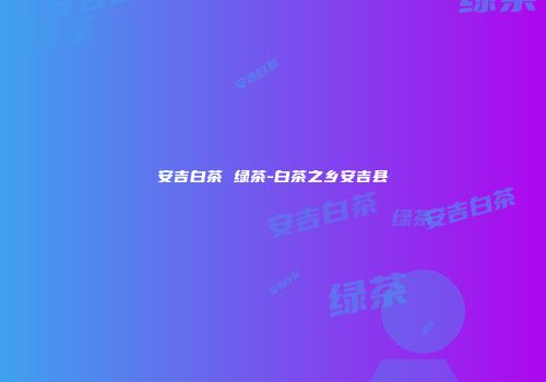 安吉白茶 绿茶-白茶之乡安吉县