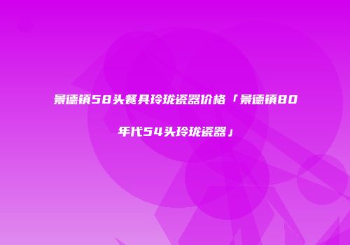 景德镇58头餐具玲珑瓷器价格「景德镇80年代54头玲珑瓷器」