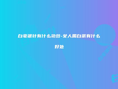白毫银针有什么功效-女人喝白茶有什么好处