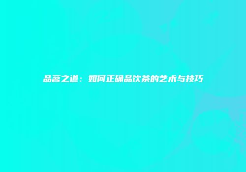 品茗之道：如何正确品饮茶的艺术与技巧