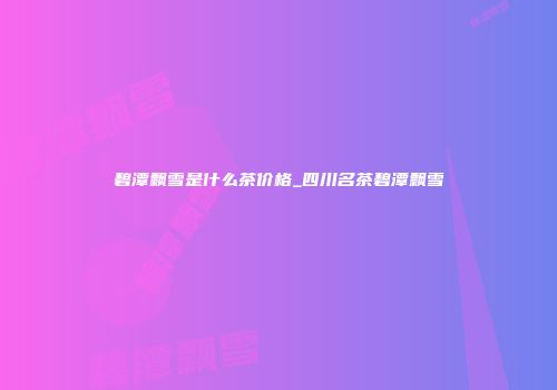 碧潭飘雪是什么茶价格_四川名茶碧潭飘雪