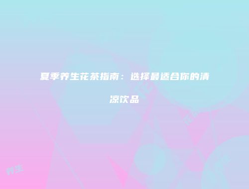 夏季养生花茶指南：选择最适合你的清凉饮品