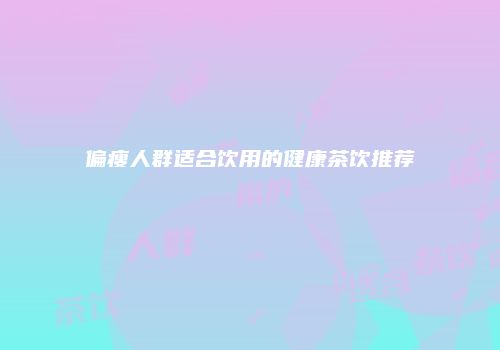 偏瘦人群适合饮用的健康茶饮推荐