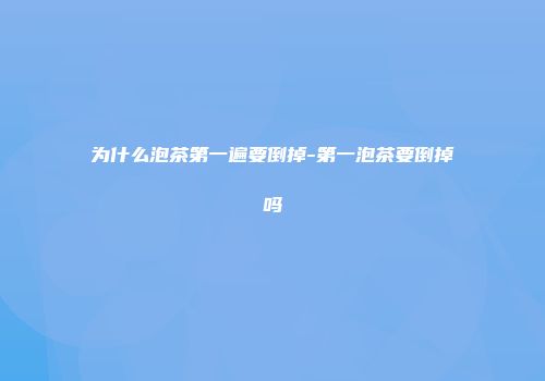 为什么泡茶第一遍要倒掉-第一泡茶要倒掉吗
