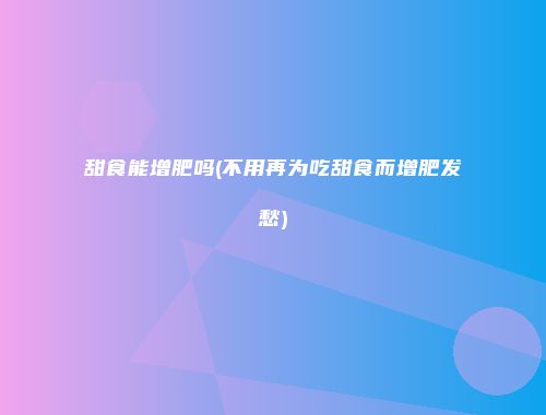 甜食能增肥吗(不用再为吃甜食而增肥发愁)