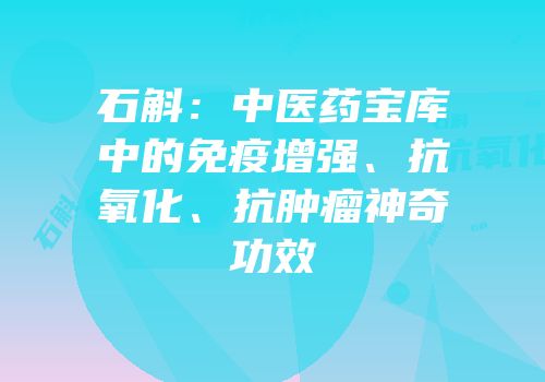 石斛：中医药宝库中的免疫增强、抗氧化、抗肿瘤神奇功效