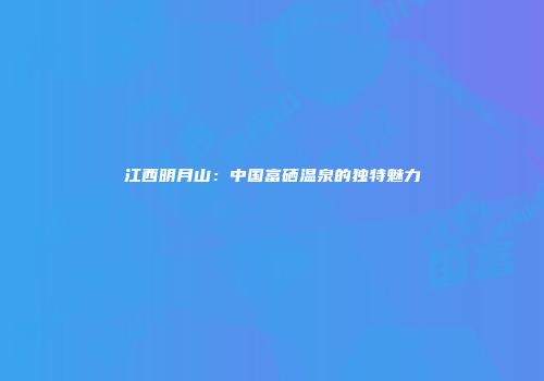 江西明月山：中国富硒温泉的独特魅力