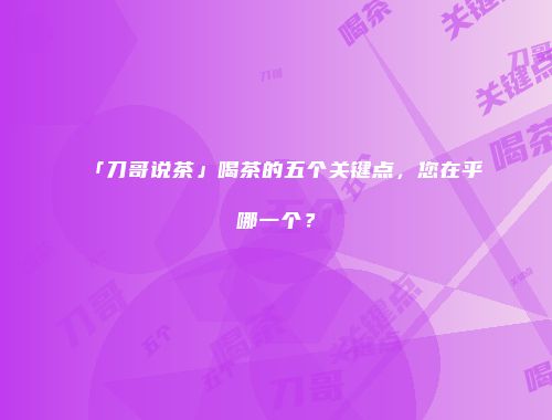 「刀哥说茶」喝茶的五个关键点，您在乎哪一个？