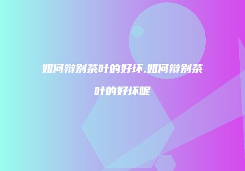 如何辩别茶叶的好坏,如何辩别茶叶的好坏呢