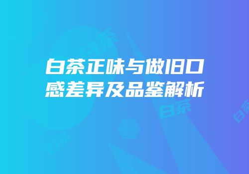 白茶正味与做旧口感差异及品鉴解析