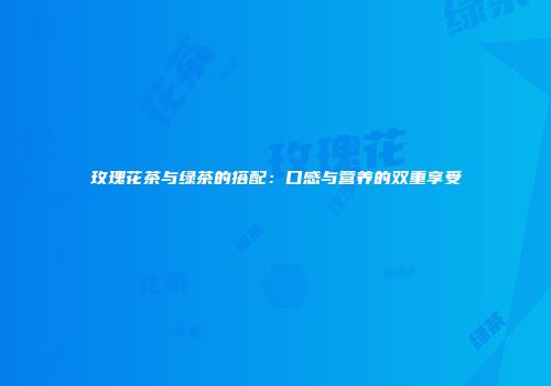 玫瑰花茶与绿茶的搭配：口感与营养的双重享受