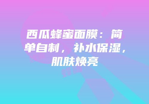 西瓜蜂蜜面膜：简单自制，补水保湿，肌肤焕亮