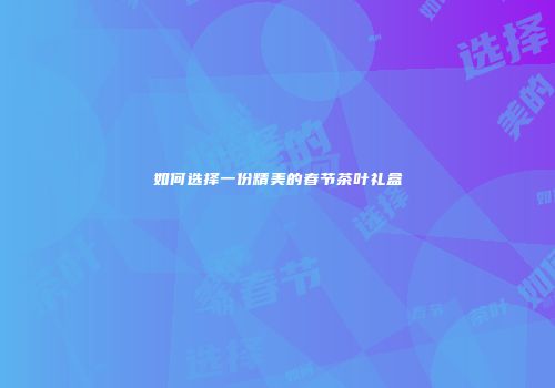 如何选择一份精美的春节茶叶礼盒