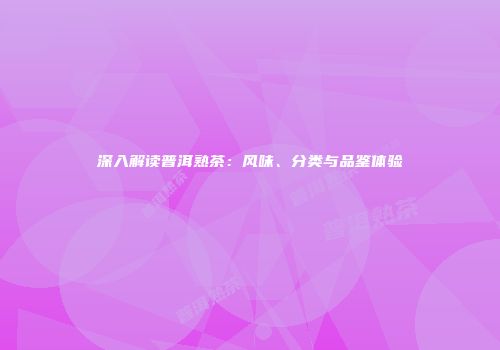 深入解读普洱熟茶：风味、分类与品鉴体验
