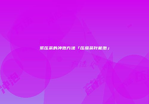 紧压茶的冲泡方法「压缩茶叶能泡」