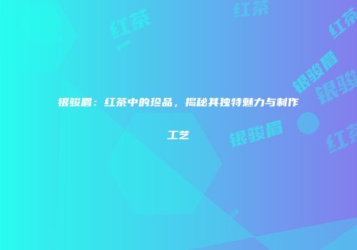 银骏眉：红茶中的珍品，揭秘其独特魅力与制作工艺